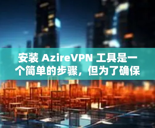 安装 AzireVPN 工具是一个简单的步骤,但为了确保安全,建议以下步骤