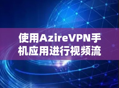 使用AzireVPN手机应用进行视频流和直播加密，可以确保数据的安全性。以下是详细的步骤和建议