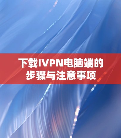 下载IVPN电脑端的步骤与注意事项