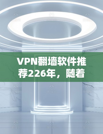 VPN<strong>翻墙软件</strong>推荐226年,随着技术的发展,<strong>翻墙软件</strong>的种类越来越多,但需要考虑用户的具体需求和预算。以下是一些226年可能被推荐的VPN<strong>翻墙软件</strong>,基于技术、功能和用户需求