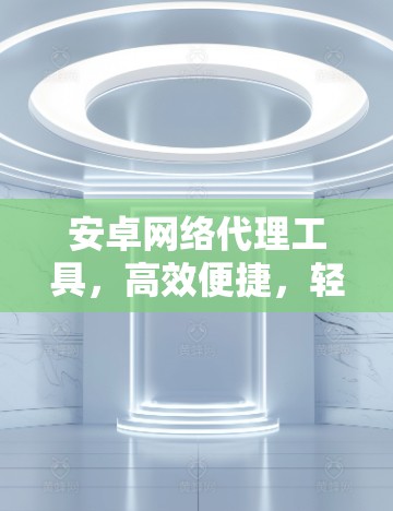 安卓网络代理工具，高效便捷，轻松解决网络问题