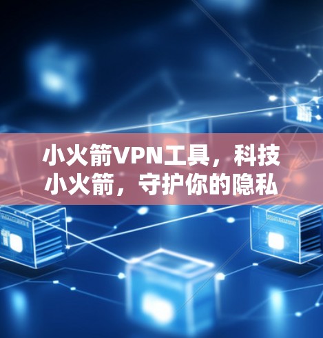 小火箭VPN工具，科技小火箭，守护你的隐私与安全