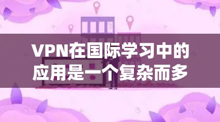 VPN在国际学习中的应用是一个复杂而多样的系统，其重要性体现在提供便利的网络环境和促进教育交流。以下是针对VPN在国际学习中的综合分析