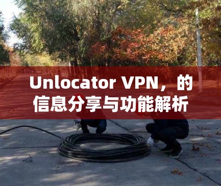 Unlocator VPN，的信息分享与功能解析