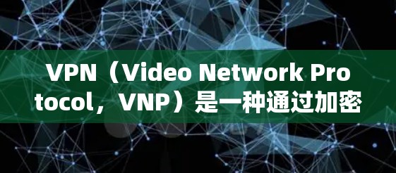 VPN（Video Network Protocol，VNP）是一种通过加密技术在互联网上访问内容的加密网络。以下是关于VPN的详细介绍