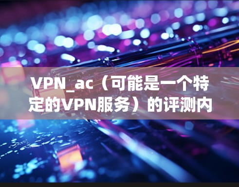 VPN_ac（可能是一个特定的VPN服务）的评测内容可能因服务提供商而异，因此我无法提供具体的评价。不过，我可以为你提供一个通用的VPN评测内容，涵盖VPN的基本信息、使用方法、安全性、价格等方面