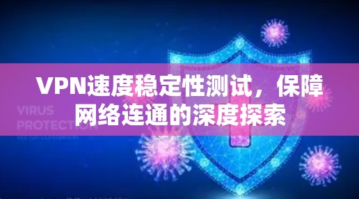 VPN速度稳定性测试，保障网络连通的深度探索