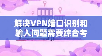 解决VPN端口识别和输入问题需要综合考虑多个因素，以下是一些逐步的解决方案