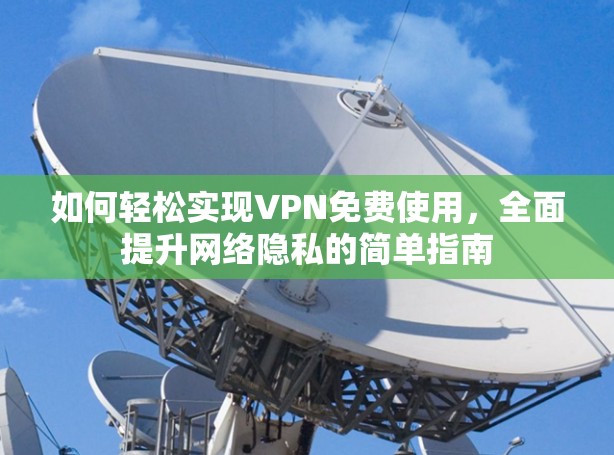 如何轻松实现VPN免费使用,全面提升网络隐私的简单指南