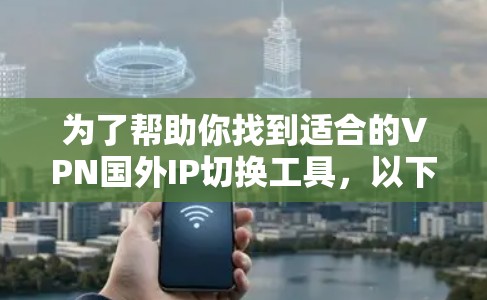 为了帮助你找到适合的VPN国外IP切换工具,以下是分步骤的解决方案 为了帮助你找到适合的VPN国外IP切换工具,以下是分步骤的解决方案