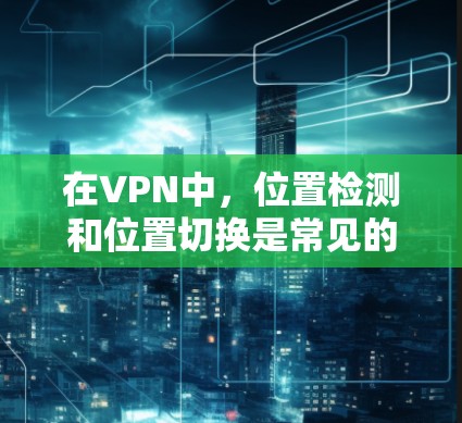 在VPN中,位置检测和位置切换是常见的操作,但位置检测失败可能会导致位置切换错误。以下是一些可能的解决方法 在VPN中,位置检测和位置切换是常见的操作,但位置检测失败可能会导致位置切换错误。以下是一些可能的解决方法