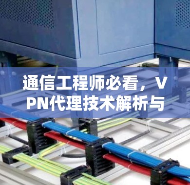 通信工程师必看,<strong>VPN代理</strong>技术解析与使用指南