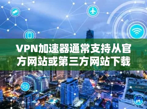 VPN加速器通常支持从官方网站或第三方网站下载更新版本。以下是一些常用的更新方法 VPN加速器通常支持从官方网站或第三方网站下载更新版本。以下是一些常用的更新方法