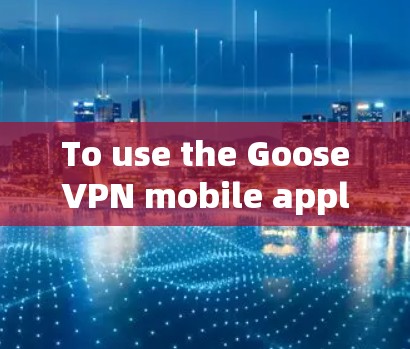 To use the GooseVPN mobile application effectively,follow these organized steps: