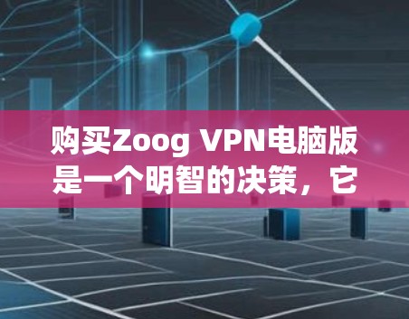 购买Zoog VPN电脑版是一个明智的决策,它能够帮助您更好地保护网络环境和使用外网。以下是考虑的关键因素