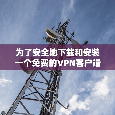 为了安全地下载和安装一个免费的VPN客户端,可以按照以下步骤进行 为了安全地下载和安装一个免费的VPN客户端,可以按照以下步骤进行