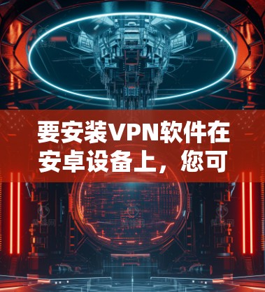 要安装VPN软件在安卓设备上,您可以选择以下几种常见的软件。请注意,根据您的安全情况,建议先注册并登录到这些软件的账户,避免下载未经验证的软件