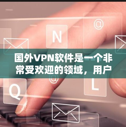 国外VPN软件是一个非常受欢迎的领域,用户可以根据自己的需求选择合适的软件。以下是一些国外VPN软件的排行榜和推荐,供您参考