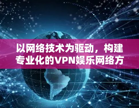 以网络技术为驱动，构建专业化的VPN娱乐网络方案
