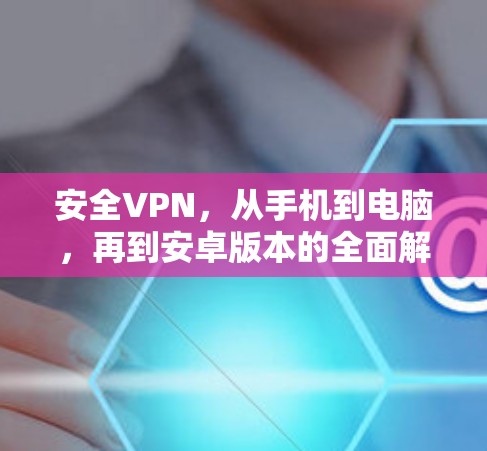 安全VPN,从手机到电脑,再到安卓版本的全面解析 安全VPN,从手机到电脑,再到安卓版本的全面解析