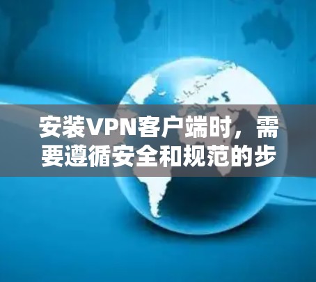 安装VPN客户端时，需要遵循安全和规范的步骤。以下是一般性的安装步骤，适用于大多数VPN客户端