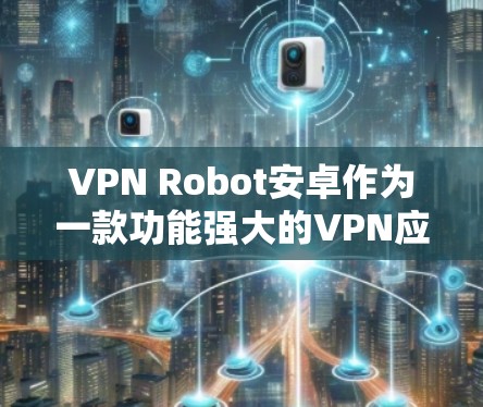 VPN Robot安卓作为一款功能强大的VPN应用，通过多种加密算法和安全机制确保了数据传输的安全性。以下是关于VPN加密的具体步骤和方法