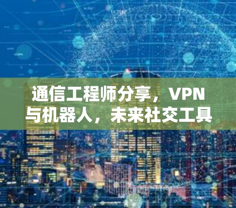 通信工程师分享，VPN与机器人，未来社交工具的双刃剑