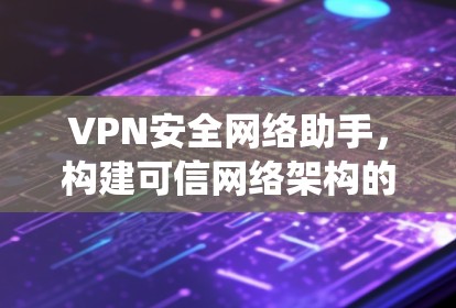 VPN安全网络助手,构建可信网络架构的系统解决方案 VPN安全网络助手,构建可信网络架构的系统解决方案