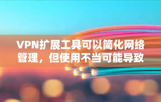 VPN扩展工具可以简化网络管理，但使用不当可能导致问题。以下是一些简单易用的VPN扩展工具推荐
