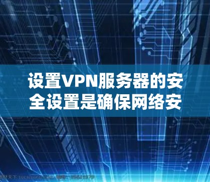 设置VPN服务器的安全设置是确保网络安全的关键步骤。以下是一个清晰的步骤指南，帮助您顺利进行设置