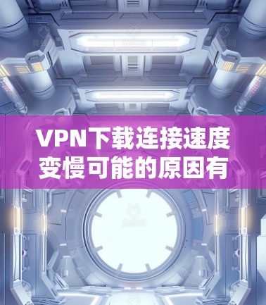 VPN下载连接速度变慢可能的原因有很多，具体问题需要根据实际情况来判断。以下是一些常见原因和建议