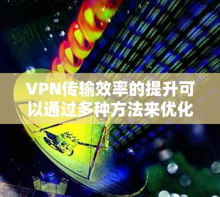 VPN传输效率的提升可以通过多种方法来优化，以下是一些常见的方法