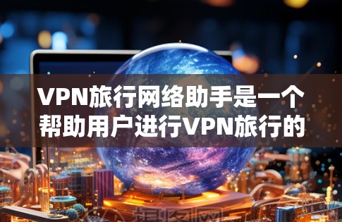 VPN旅行网络助手是一个帮助用户进行VPN旅行的工具,能够推荐可靠的VPN网站、选择适合的协议、连接网络设备并进行加密通信。以下是详细的分步指南,帮助您高效地进行VPN旅行