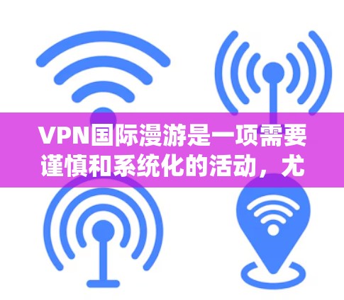 VPN国际漫游是一项需要谨慎和系统化的活动，尤其是在国际游的时候，为了确保安全和舒适，以下是一个全面的VPN国际漫游方案