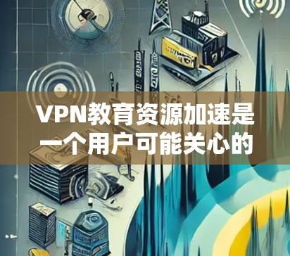 VPN教育资源加速是一个用户可能关心的问题,他们可能在寻找获得更丰富的学习资源的方式。以下是关于VPN教育资源加速的详细分析和解决方案