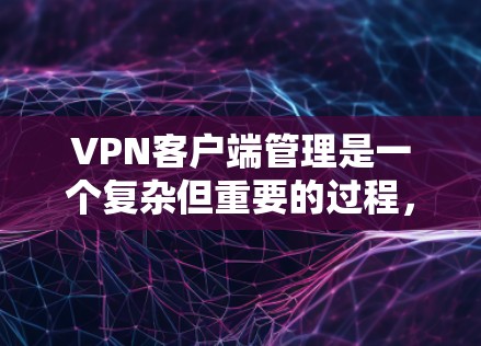 VPN客户端管理是一个复杂但重要的过程，需要确保服务器和客户端之间能够安全可靠地通信。以下是对VPN客户端管理的详细指南