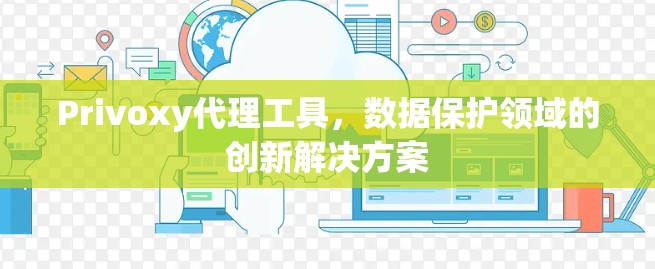Privoxy代理工具,数据保护领域的创新解决方案