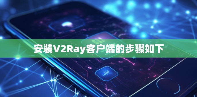 安装V2Ray客户端的步骤如下 安装V2Ray客户端的步骤如下