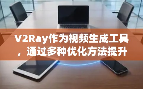 V2Ray作为视频生成工具,通过多种优化方法提升其性能。以下是对其优化方法的详细分析
