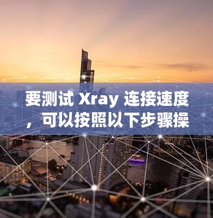 要测试 Xray 连接速度,可以按照以下步骤操作