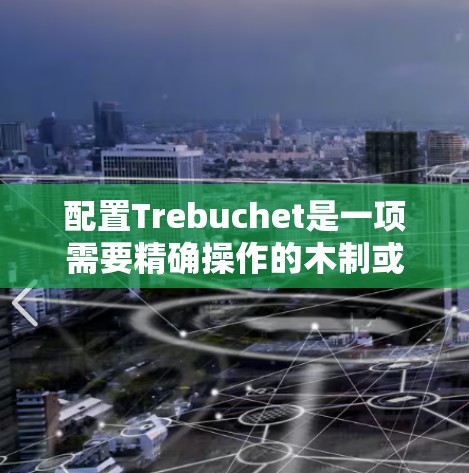 配置Trebuchet是一项需要精确操作的木制或塑料工具,其核心在于准确地将各个部分组装在一起,并通过竹制的连接器确保它们之间的紧密性和稳定性。以下是详细的步骤指南