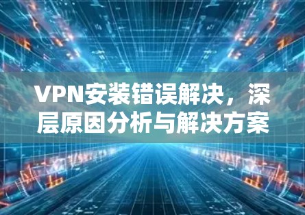 VPN安装错误解决，深层原因分析与解决方案