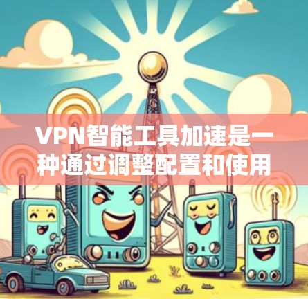 VPN智能工具加速是一种通过调整配置和使用高效技术来提升VPN连接速度的方法。以下是一些具体的步骤和技巧，帮助您加快VPN的连接速度