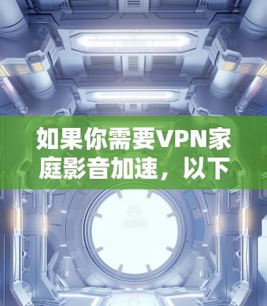 如果你需要VPN家庭影音加速,以下是一些建议和步骤