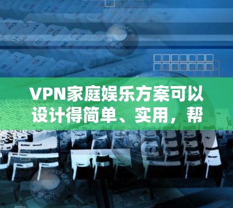 VPN家庭娱乐方案可以设计得简单、实用,帮助你享受在家上网和视频娱乐的乐趣。以下是一个详细的VPN家庭娱乐方案