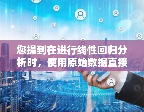 您提到在进行线性回归分析时,使用原始数据直接计算可能会导致负数结果,建议使用处理后的数据,例如将原始数据减去均值。以下是详细的解释和解决方案