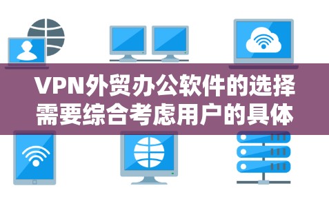 VPN外贸办公软件的选择需要综合考虑用户的具体需求、预算以及安全环境。以下是一个结构化的建议,帮助您更好地选择适合您的VPN外贸办公软件