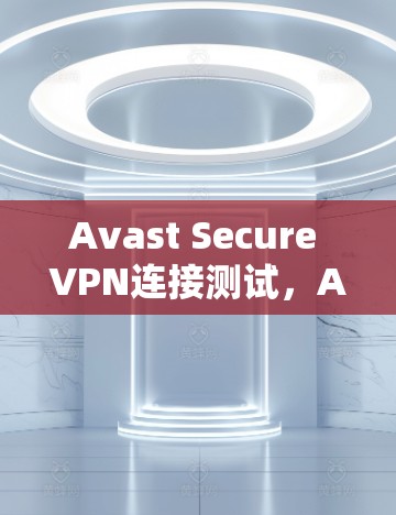 Avast Secure VPN连接测试,Avast如何保护你的网络