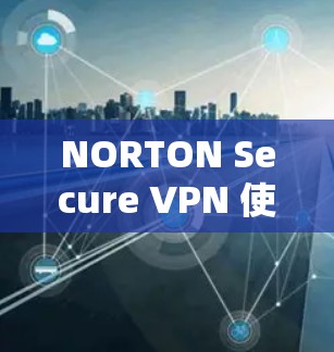 NORTON Secure VPN 使用方法与优势解析