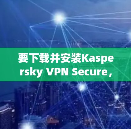 要下载并安装Kaspersky VPN Secure,按照以下步骤进行